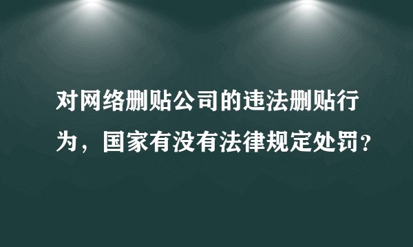 对网络删贴公司的违法删贴行为，国家有没有法律规定处罚？
