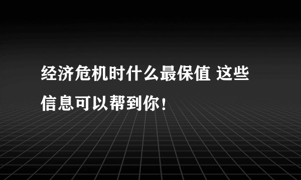 经济危机时什么最保值 这些信息可以帮到你！