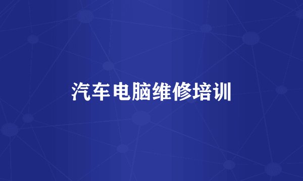 汽车电脑维修培训