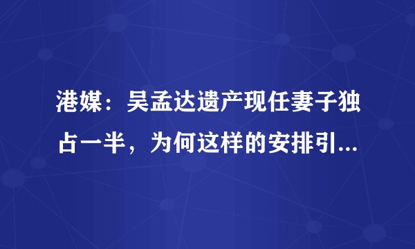 港媒：吴孟达遗产现任妻子独占一半，为何这样的安排引起热议？