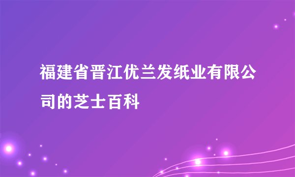 福建省晋江优兰发纸业有限公司的芝士百科