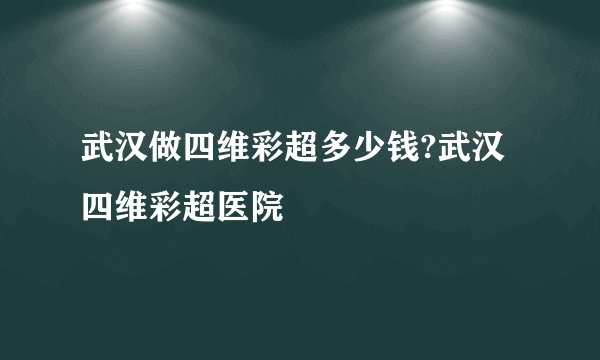 武汉做四维彩超多少钱?武汉四维彩超医院