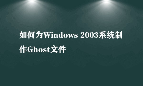 如何为Windows 2003系统制作Ghost文件