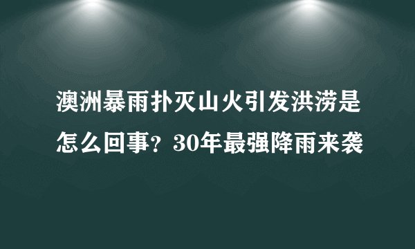 澳洲暴雨扑灭山火引发洪涝是怎么回事？30年最强降雨来袭