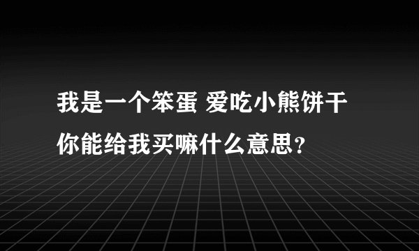 我是一个笨蛋 爱吃小熊饼干 你能给我买嘛什么意思？