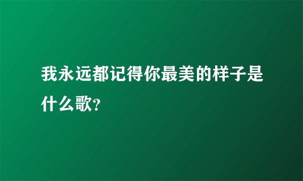 我永远都记得你最美的样子是什么歌？