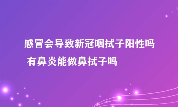 感冒会导致新冠咽拭子阳性吗 有鼻炎能做鼻拭子吗