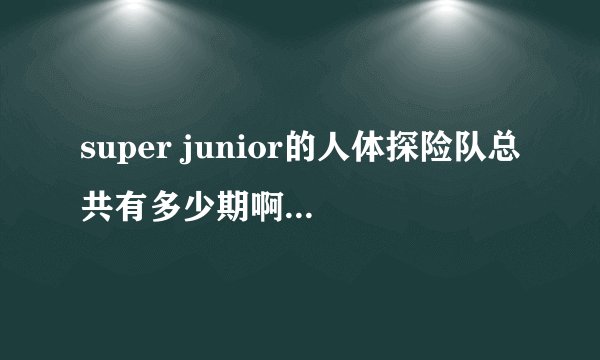 super junior的人体探险队总共有多少期啊？是不是已经放完了？