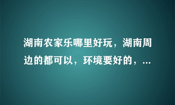 湖南农家乐哪里好玩，湖南周边的都可以，环境要好的，去过的来？