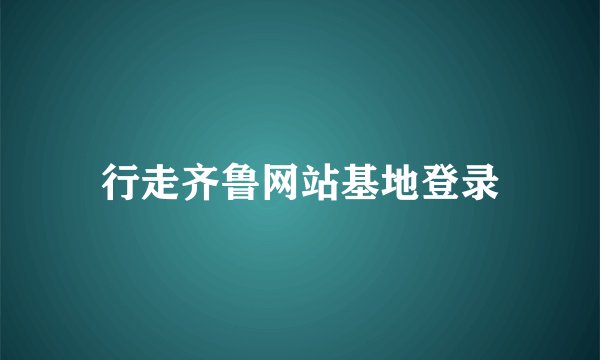 行走齐鲁网站基地登录