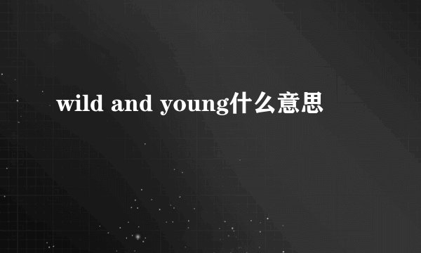 wild and young什么意思