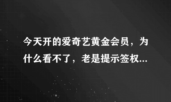 今天开的爱奇艺黄金会员，为什么看不了，老是提示签权出错要不就是vrs未授权观看，钱都给扣了，耍人了