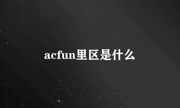 acfun里区是什么