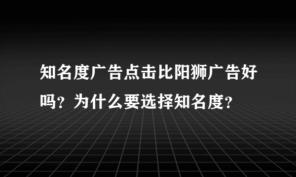 知名度广告点击比阳狮广告好吗？为什么要选择知名度？