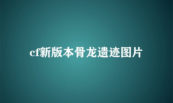 cf新版本骨龙遗迹图片