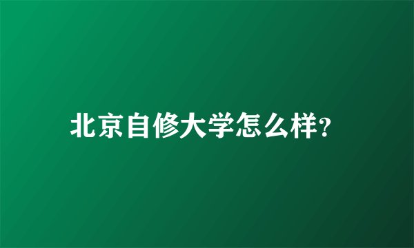 北京自修大学怎么样？