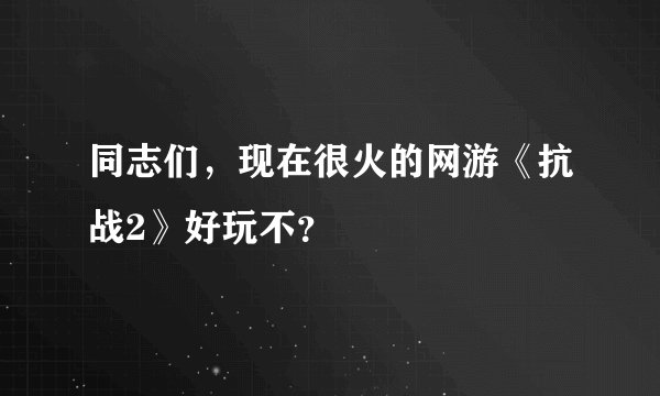 同志们，现在很火的网游《抗战2》好玩不？