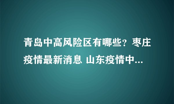 青岛中高风险区有哪些?枣庄疫情最新消息 山东疫情中高风险地区最新名单