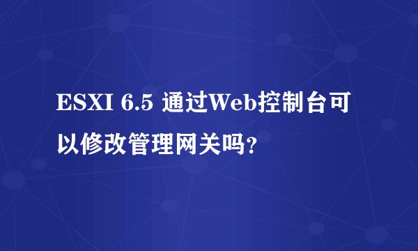 ESXI 6.5 通过Web控制台可以修改管理网关吗？