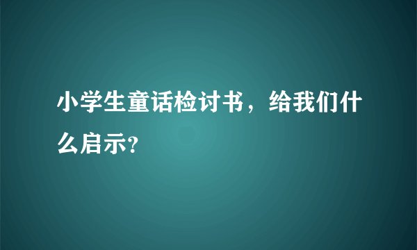 小学生童话检讨书，给我们什么启示？