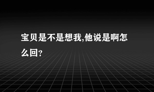 宝贝是不是想我,他说是啊怎么回？