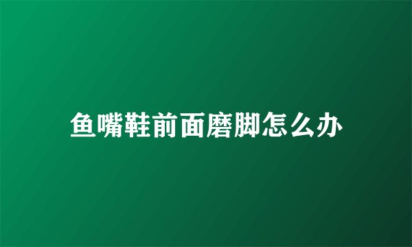 鱼嘴鞋前面磨脚怎么办