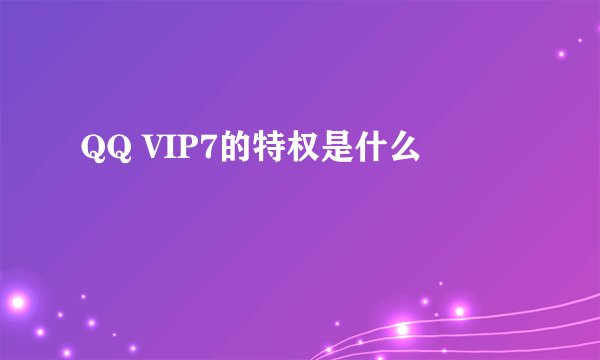 QQ VIP7的特权是什么