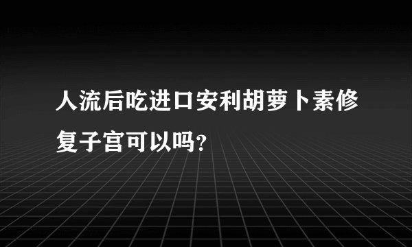 人流后吃进口安利胡萝卜素修复子宫可以吗？