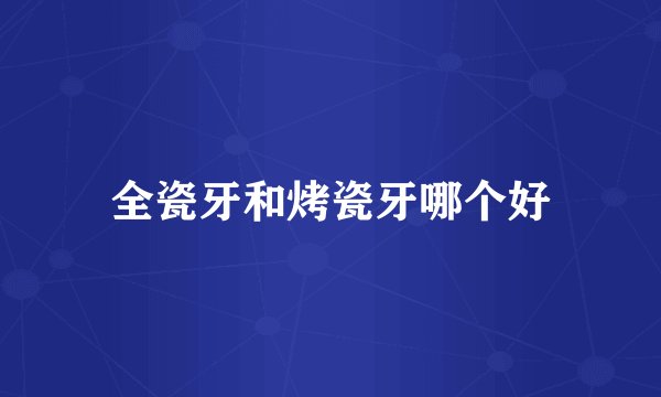全瓷牙和烤瓷牙哪个好