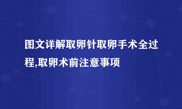 图文详解取卵针取卵手术全过程,取卵术前注意事项