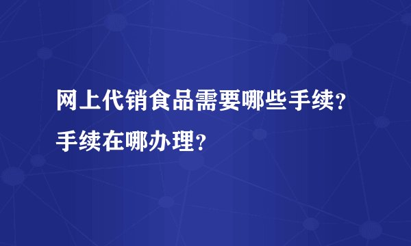 网上代销食品需要哪些手续？手续在哪办理？