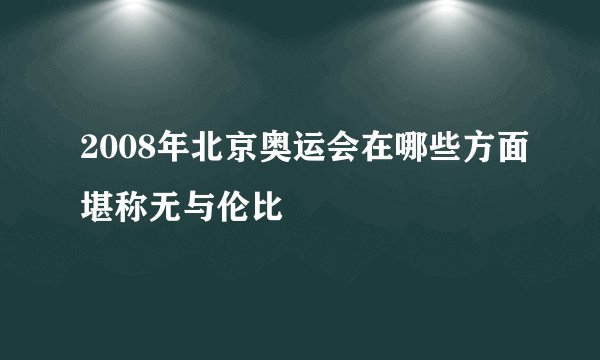 2008年北京奥运会在哪些方面堪称无与伦比