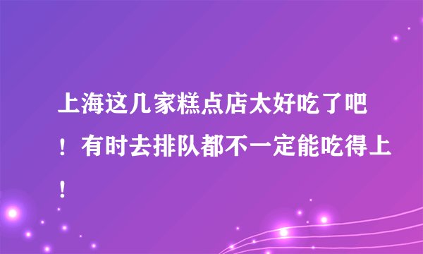 上海这几家糕点店太好吃了吧！有时去排队都不一定能吃得上！