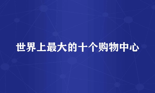 世界上最大的十个购物中心