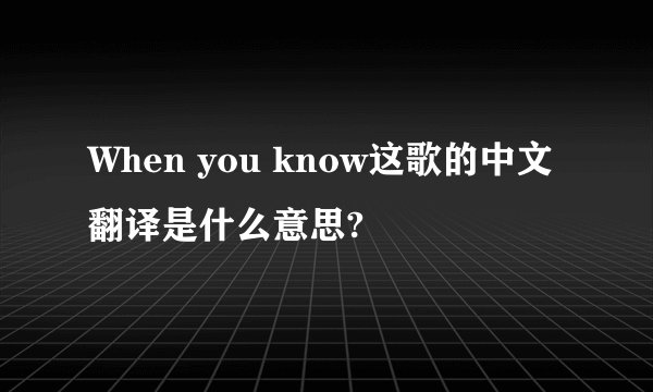 When you know这歌的中文翻译是什么意思?
