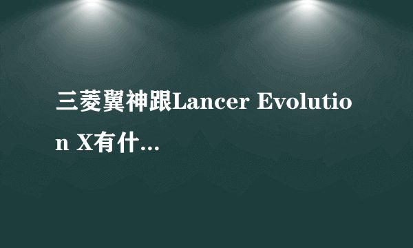 三菱翼神跟Lancer Evolution X有什么区别？