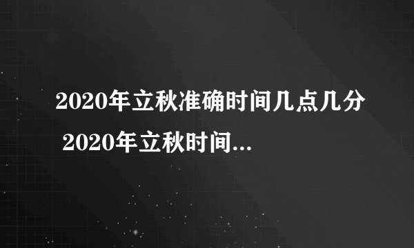 2020年立秋准确时间几点几分 2020年立秋时间是早还是晚
