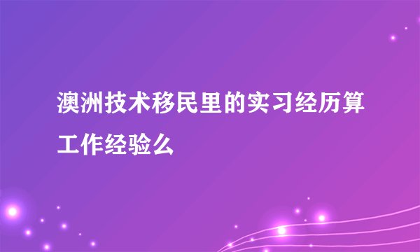 澳洲技术移民里的实习经历算工作经验么