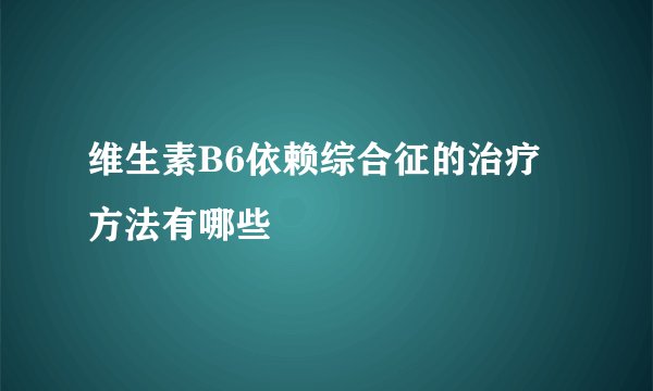 维生素B6依赖综合征的治疗方法有哪些