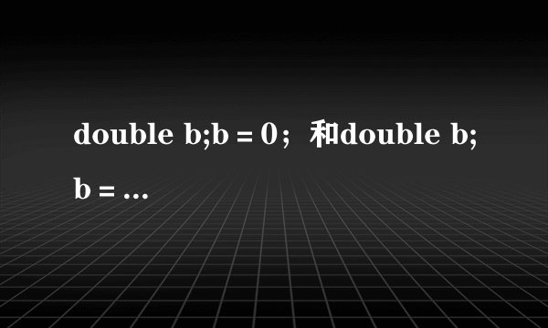 double b;b＝0；和double b;b＝0.0;这两个语句哪个是对的？