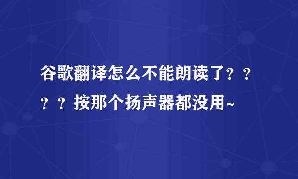 谷歌翻译怎么不能朗读了？？？？按那个扬声器都没用~