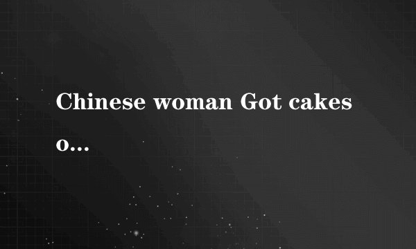 Chinese woman Got cakes on the low……翻译？