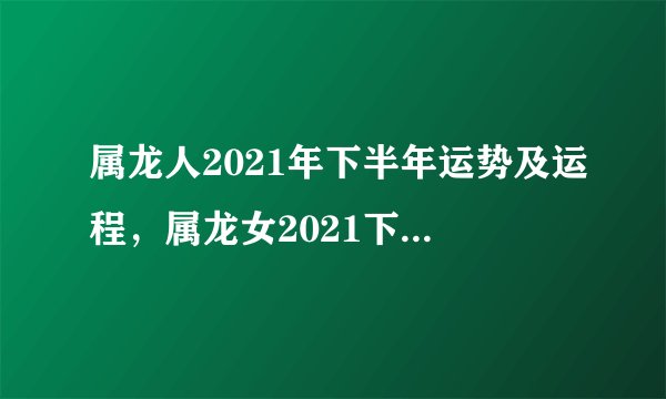 属龙人2021年下半年运势及运程，属龙女2021下半年运势？