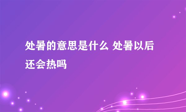 处暑的意思是什么 处暑以后还会热吗