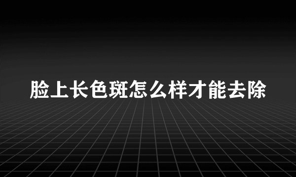脸上长色斑怎么样才能去除