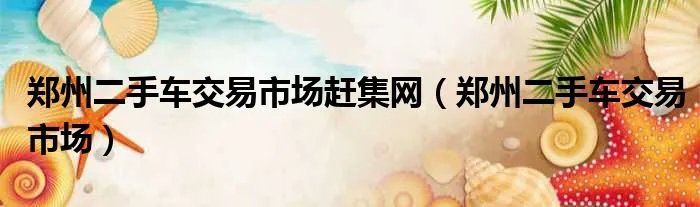郑州二手车交易市场赶集网（郑州二手车交易市场）