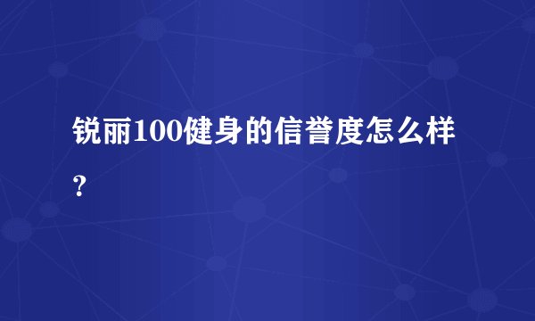 锐丽100健身的信誉度怎么样？
