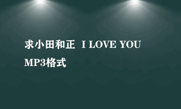 求小田和正  I LOVE YOU    MP3格式