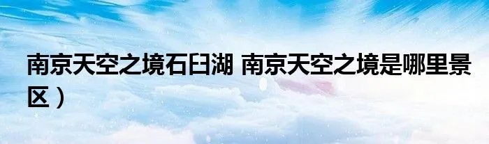 南京天空之境石臼湖 南京天空之境是哪里景区）