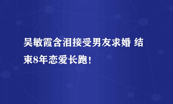 吴敏霞含泪接受男友求婚 结束8年恋爱长跑！